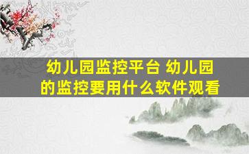 幼儿园监控平台 幼儿园的监控要用什么软件观看